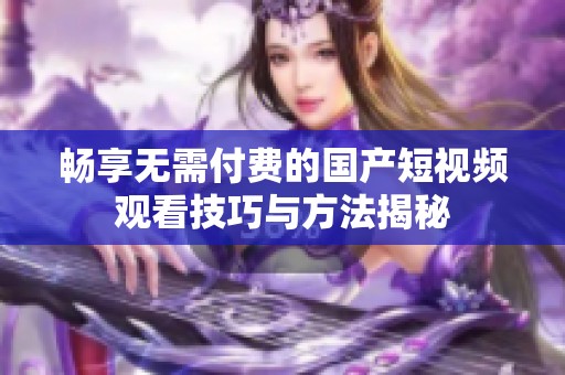 畅享无需付费的国产短视频观看技巧与方法揭秘