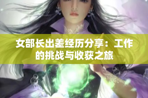 女部长出差经历分享：工作的挑战与收获之旅