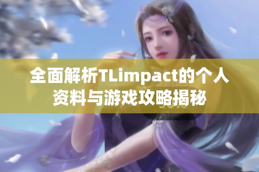 全面解析TLimpact的个人资料与游戏攻略揭秘