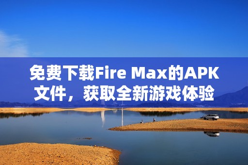 免费下载Fire Max的APK文件，获取全新游戏体验