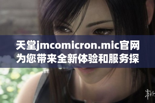 天堂jmcomicron.mic官网为您带来全新体验和服务探索