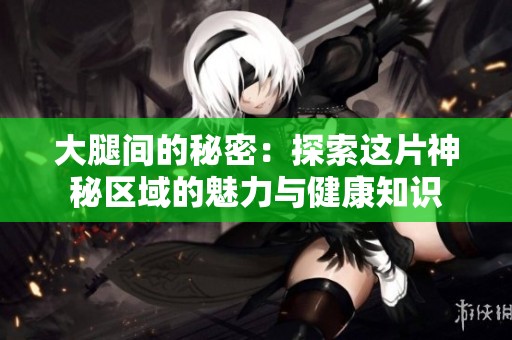 大腿间的秘密：探索这片神秘区域的魅力与健康知识