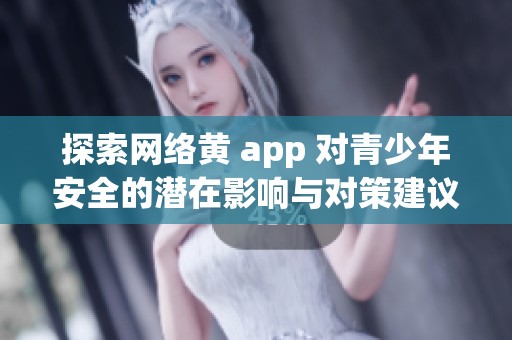 探索网络黄 app 对青少年安全的潜在影响与对策建议