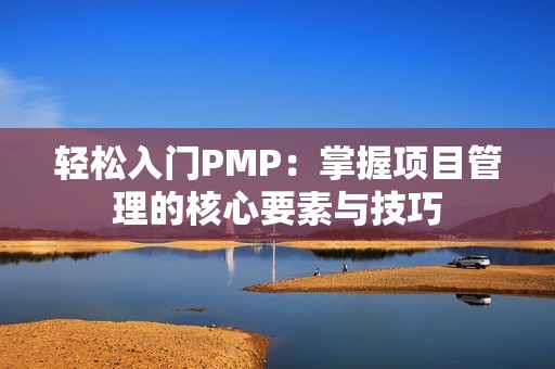 轻松入门PMP：掌握项目管理的核心要素与技巧