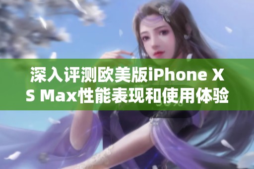 深入评测欧美版iPhone XS Max性能表现和使用体验