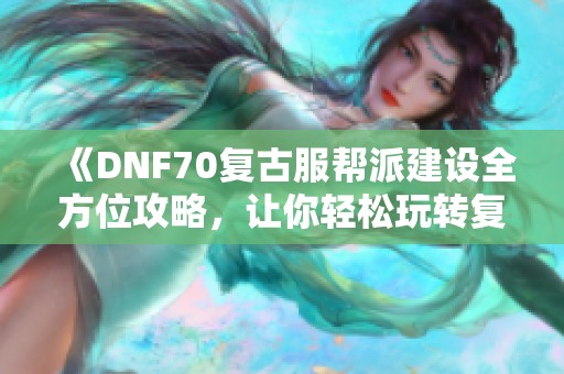 《DNF70复古服帮派建设全方位攻略，让你轻松玩转复古世界》