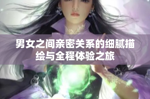 男女之间亲密关系的细腻描绘与全程体验之旅