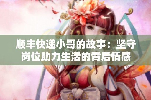 顺丰快递小哥的故事：坚守岗位助力生活的背后情感