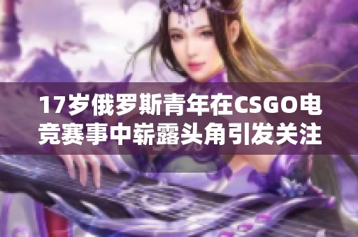 17岁俄罗斯青年在CSGO电竞赛事中崭露头角引发关注