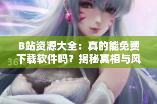 B站资源大全：真的能免费下载软件吗？揭秘真相与风险