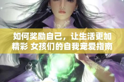 如何奖励自己，让生活更加精彩 女孩们的自我宠爱指南