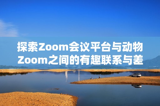 探索Zoom会议平台与动物Zoom之间的有趣联系与差异