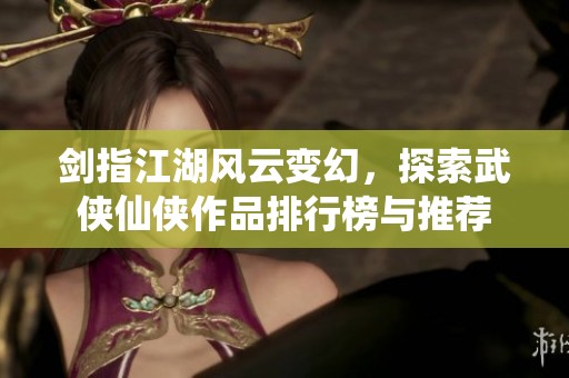 剑指江湖风云变幻，探索武侠仙侠作品排行榜与推荐