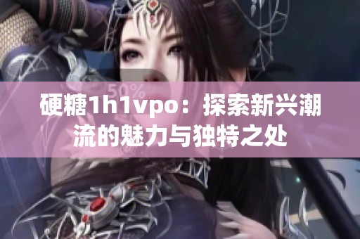 硬糖1h1vpo：探索新兴潮流的魅力与独特之处