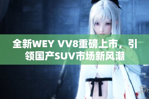 全新WEY VV8重磅上市，引领国产SUV市场新风潮