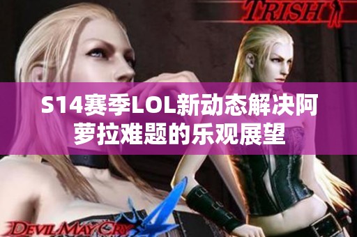 S14赛季LOL新动态解决阿萝拉难题的乐观展望