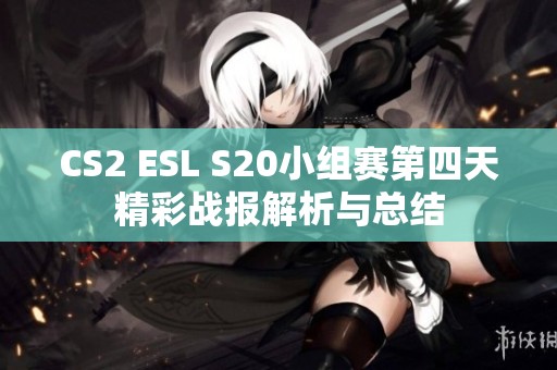 CS2 ESL S20小组赛第四天精彩战报解析与总结