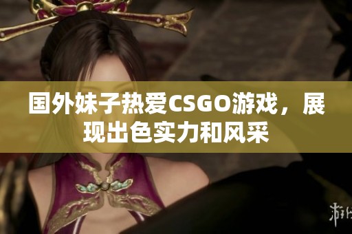 国外妹子热爱CSGO游戏，展现出色实力和风采