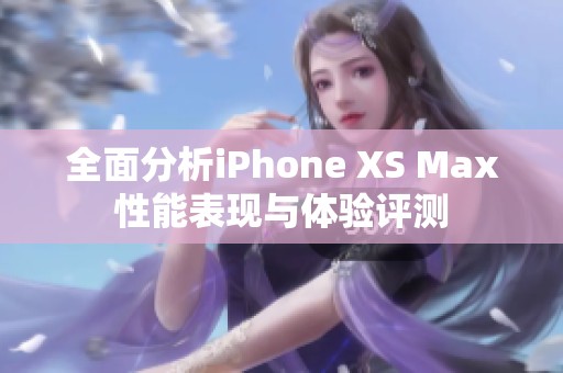 全面分析iPhone XS Max性能表现与体验评测
