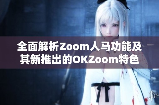 全面解析Zoom人马功能及其新推出的OKZoom特色应用