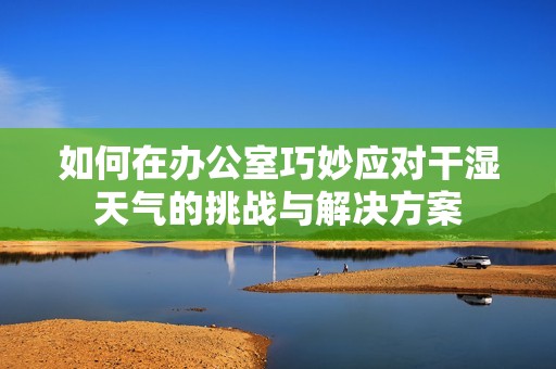 如何在办公室巧妙应对干湿天气的挑战与解决方案