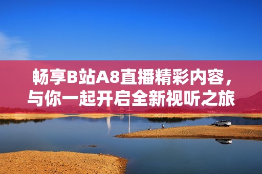 畅享B站A8直播精彩内容，与你一起开启全新视听之旅