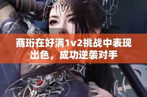 商珩在好满1v2挑战中表现出色，成功逆袭对手