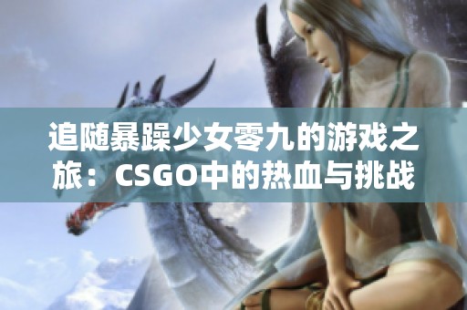 追随暴躁少女零九的游戏之旅：CSGO中的热血与挑战