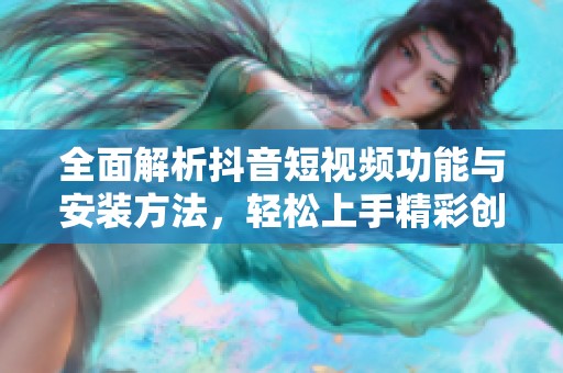 全面解析抖音短视频功能与安装方法，轻松上手精彩创作