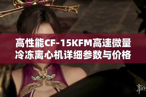 高性能CF-15KFM高速微量冷冻离心机详细参数与价格介绍