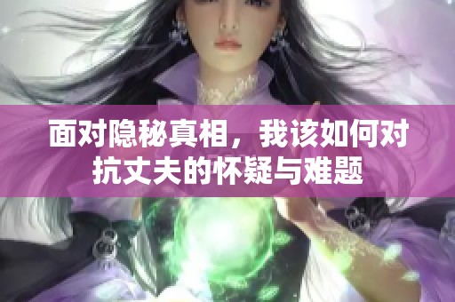 面对隐秘真相，我该如何对抗丈夫的怀疑与难题