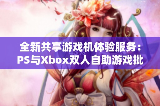 全新共享游戏机体验服务：PS与Xbox双人自助游戏批发方案