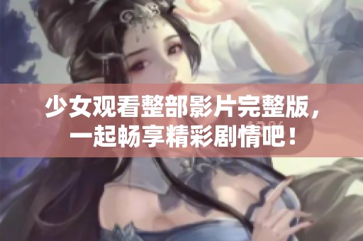 少女观看整部影片完整版，一起畅享精彩剧情吧！