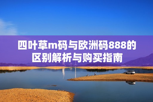 四叶草m码与欧洲码888的区别解析与购买指南