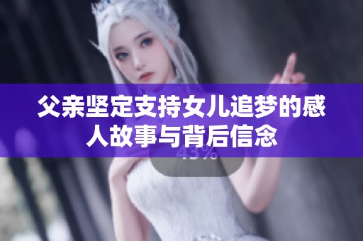 父亲坚定支持女儿追梦的感人故事与背后信念