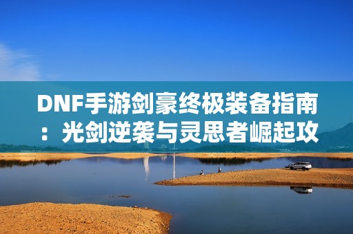 DNF手游剑豪终极装备指南：光剑逆袭与灵思者崛起攻略分享