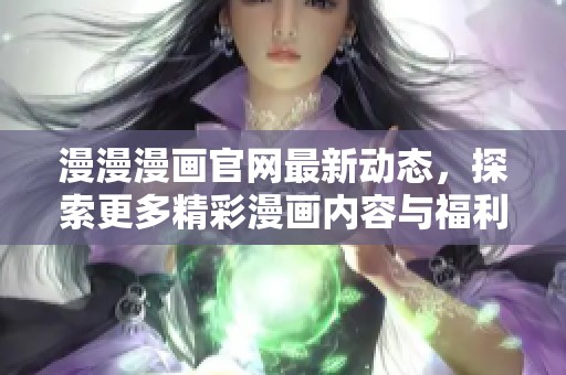 漫漫漫画官网最新动态，探索更多精彩漫画内容与福利