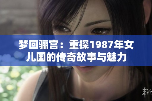 梦回骊宫：重探1987年女儿国的传奇故事与魅力