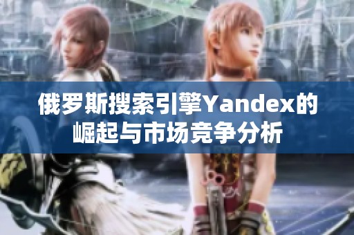 俄罗斯搜索引擎Yandex的崛起与市场竞争分析