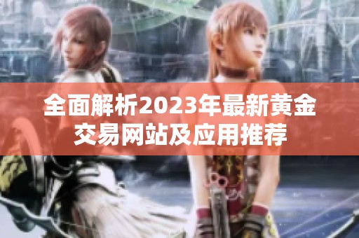 全面解析2023年最新黄金交易网站及应用推荐