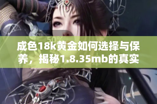 成色18k黄金如何选择与保养，揭秘1.8.35mb的真实价值