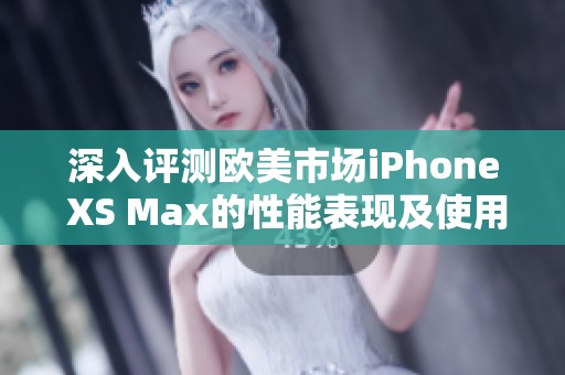 深入评测欧美市场iPhone XS Max的性能表现及使用体验