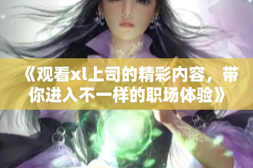 《观看xl上司的精彩内容，带你进入不一样的职场体验》