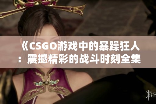 《CSGO游戏中的暴躁狂人：震撼精彩的战斗时刻全集》