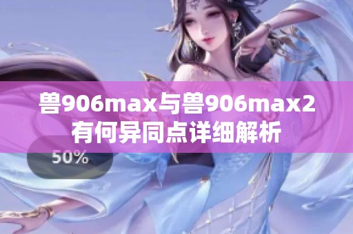 兽906max与兽906max2有何异同点详细解析