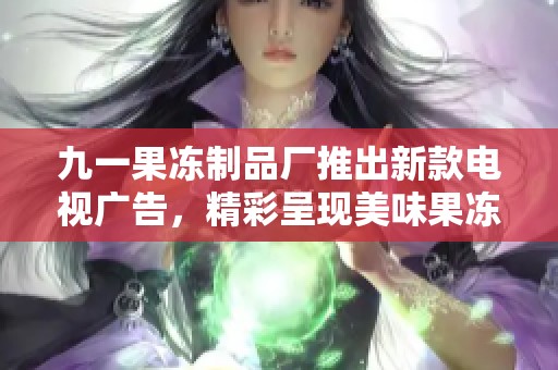 九一果冻制品厂推出新款电视广告，精彩呈现美味果冻世界