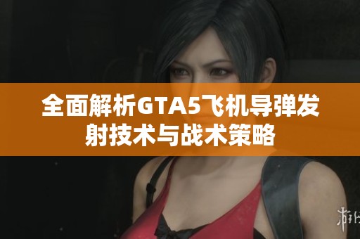 全面解析GTA5飞机导弹发射技术与战术策略