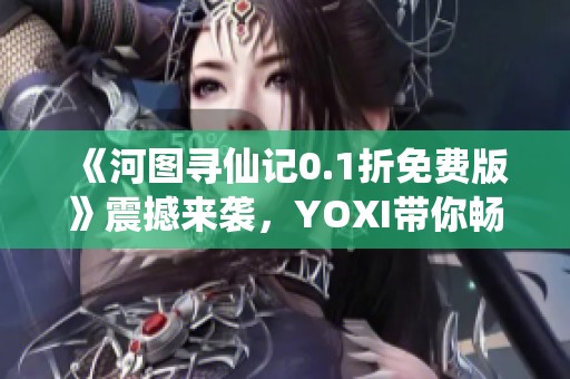 《河图寻仙记0.1折免费版》震撼来袭，YOXI带你畅游仙境！