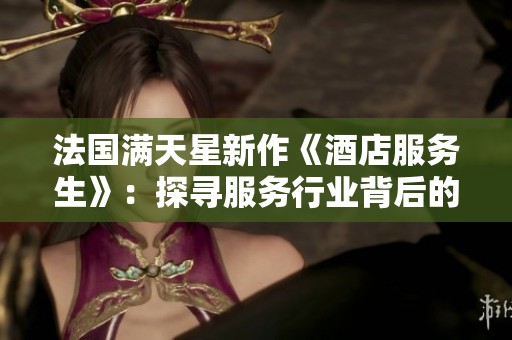 法国满天星新作《酒店服务生》：探寻服务行业背后的故事与人性