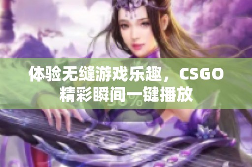 体验无缝游戏乐趣，CSGO精彩瞬间一键播放